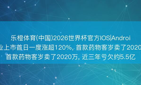 乐橙体育(中国)2026世界杯官方IOS|Android手机app下载 英派药业上市首日一度涨超120%， 首款药物客岁卖了2020万， 近三年亏欠约5.5亿