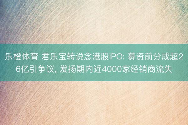 乐橙体育 君乐宝转说念港股IPO: 募资前分成超26亿引争议， 发扬期内近4000家经销商流失