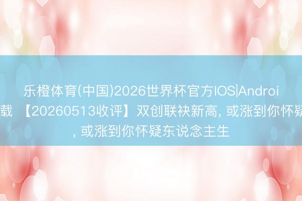 乐橙体育(中国)2026世界杯官方IOS|Android手机app下载 【20260513收评】双创联袂新高， 或涨到你怀疑东说念主生