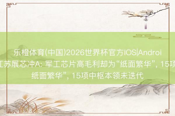 乐橙体育(中国)2026世界杯官方IOS|Android手机app下载 江苏展芯冲A: 军工芯片高毛利却为“纸面繁华”， 15项中枢本领未迭代