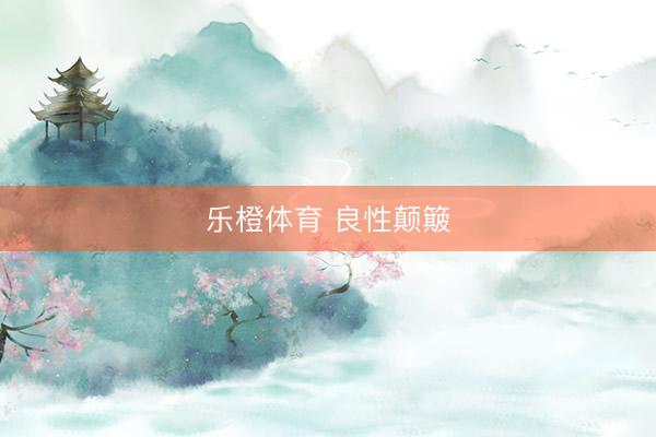 乐橙体育 良性颠簸