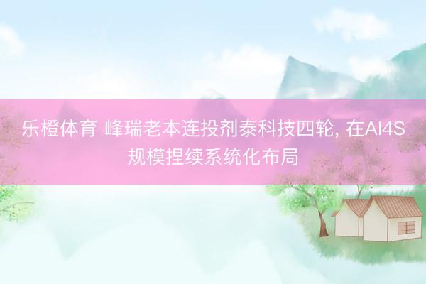 乐橙体育 峰瑞老本连投剂泰科技四轮， 在AI4S规模捏续系统化布局