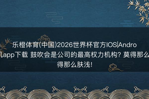 乐橙体育(中国)2026世界杯官方IOS|Android手机app下载 鼓吹会是公司的最高权力机构? 莫得那么肤浅!