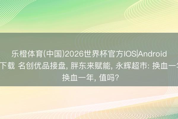 乐橙体育(中国)2026世界杯官方IOS|Android手机app下载 名创优品接盘， 胖东来赋能， 永辉超市: 换血一年， 值吗?