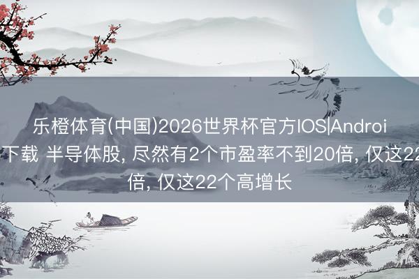 乐橙体育(中国)2026世界杯官方IOS|Android手机app下载 半导体股， 尽然有2个市盈率不到20倍， 仅这22个高增长