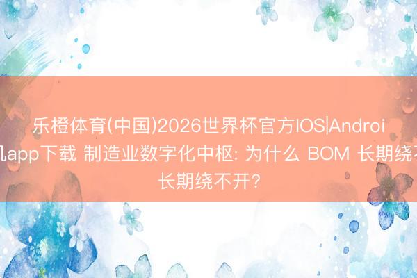 乐橙体育(中国)2026世界杯官方IOS|Android手机app下载 制造业数字化中枢: 为什么 BOM 长期绕不开?