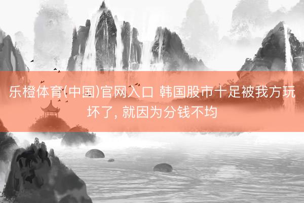 乐橙体育(中国)官网入口 韩国股市十足被我方玩坏了， 就因为分钱不均