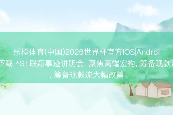 乐橙体育(中国)2026世界杯官方IOS|Android手机app下载 *ST联翔事迹讲明会: 聚焦高端宏构， 筹备现款流大幅改善