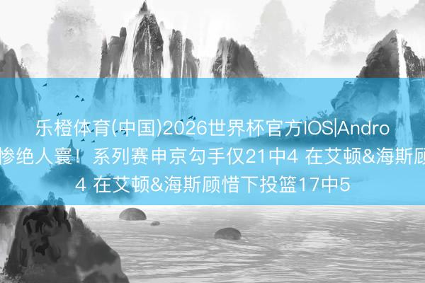 乐橙体育(中国)2026世界杯官方IOS|Android手机app下载 惨绝人寰！系列赛申京勾手仅21中4 在艾顿&海斯顾惜下投篮17中5