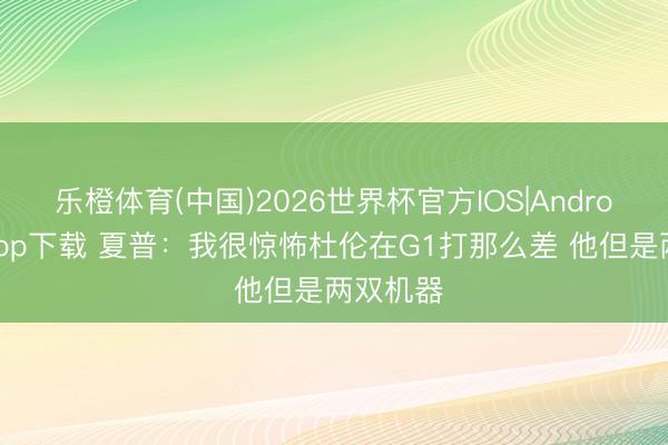乐橙体育(中国)2026世界杯官方IOS|Android手机app下载 夏普：我很惊怖杜伦在G1打那么差 他但是两双机器