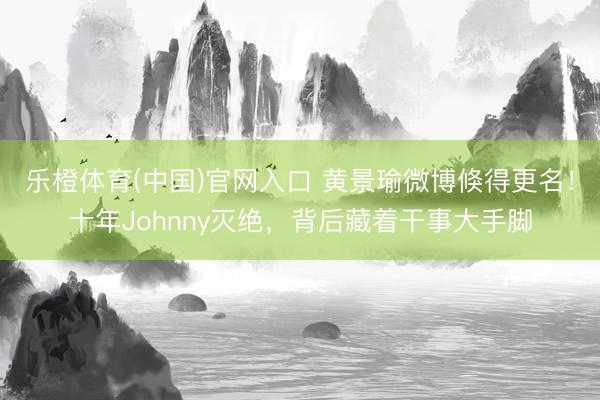 乐橙体育(中国)官网入口 黄景瑜微博倏得更名！十年Johnny灭绝，背后藏着干事大手脚