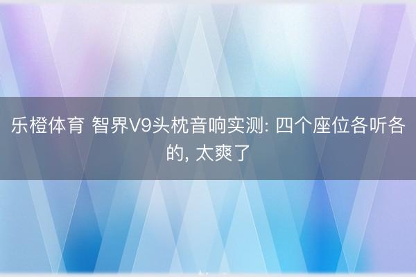 乐橙体育 智界V9头枕音响实测: 四个座位各听各的， 太爽了