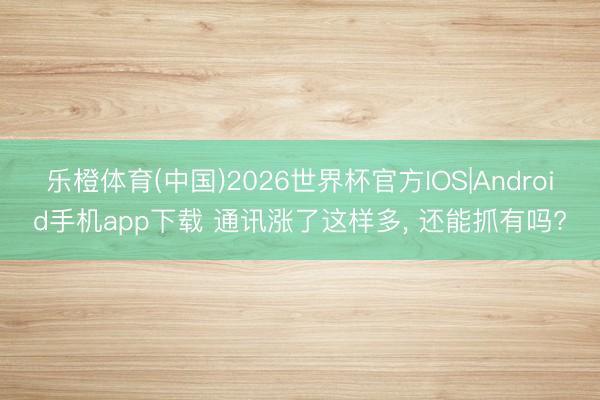 乐橙体育(中国)2026世界杯官方IOS|Android手机app下载 通讯涨了这样多， 还能抓有吗?