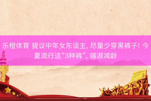 乐橙体育 提议中年女东谈主， 尽量少穿黑裤子! 今夏流行这“3种裤”， 端淑减龄