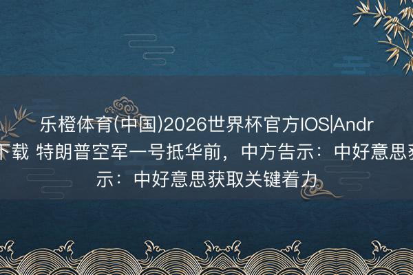 乐橙体育(中国)2026世界杯官方IOS|Android手机app下载 特朗普空军一号抵华前，中方告示：中好意思获取关键着力