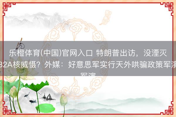乐橙体育(中国)官网入口 特朗普出访,没湮灭B2A核威慑?外媒:好意思军实行天外哄骗政策军演