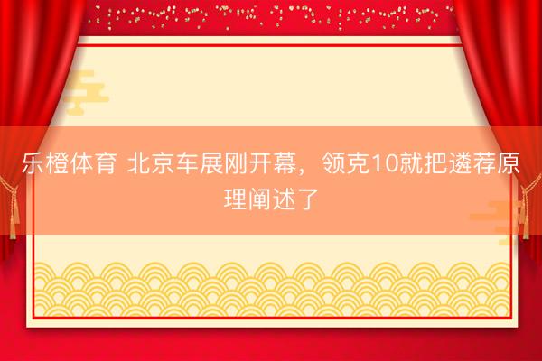 乐橙体育 北京车展刚开幕，领克10就把遴荐原理阐述了