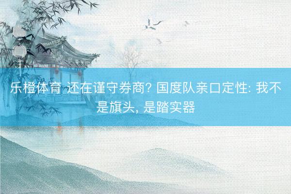 乐橙体育 还在谨守券商? 国度队亲口定性: 我不是旗头， 是踏实器