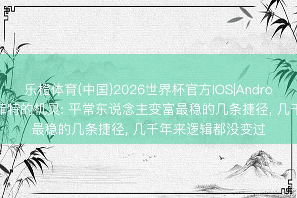乐橙体育(中国)2026世界杯官方IOS|Android手机app下载 巴菲特的机灵: 平常东说念主变富最稳的几条捷径， 几千年来逻辑都没变过