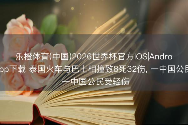 乐橙体育(中国)2026世界杯官方IOS|Android手机app下载 泰国火车与巴士相撞致8死32伤， 一中国公民受轻伤