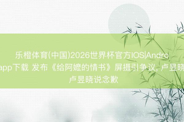乐橙体育(中国)2026世界杯官方IOS|Android手机app下载 发布《给阿嬷的情书》屏摄引争议， 卢昱晓说念歉