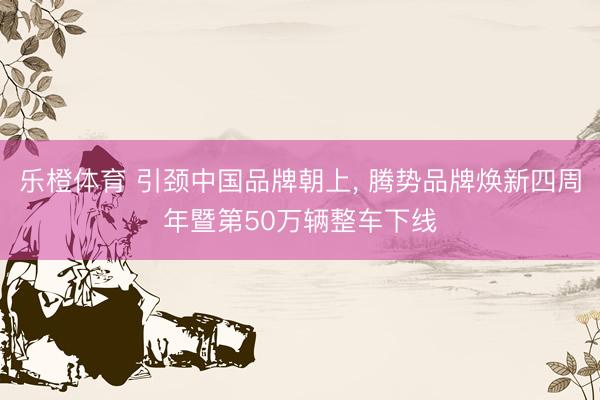 乐橙体育 引颈中国品牌朝上， 腾势品牌焕新四周年暨第50万辆整车下线
