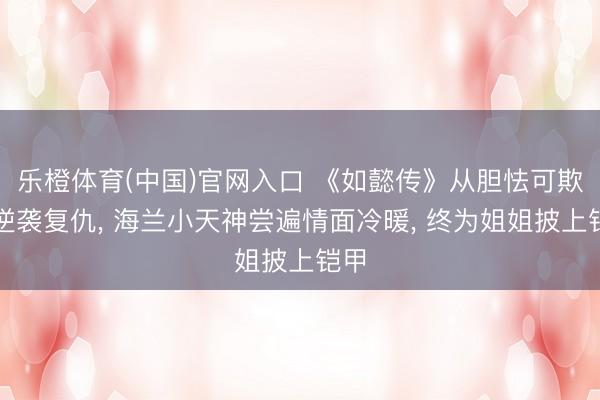 乐橙体育(中国)官网入口 《如懿传》从胆怯可欺到逆袭复仇， 海兰小天神尝遍情面冷暖， 终为姐姐披上铠甲