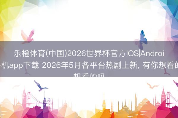 乐橙体育(中国)2026世界杯官方IOS|Android手机app下载 2026年5月各平台热剧上新， 有你想看的吗