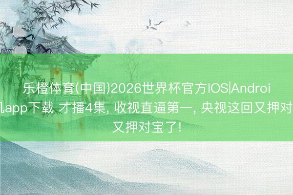 乐橙体育(中国)2026世界杯官方IOS|Android手机app下载 才播4集， 收视直逼第一， 央视这回又押对宝了!