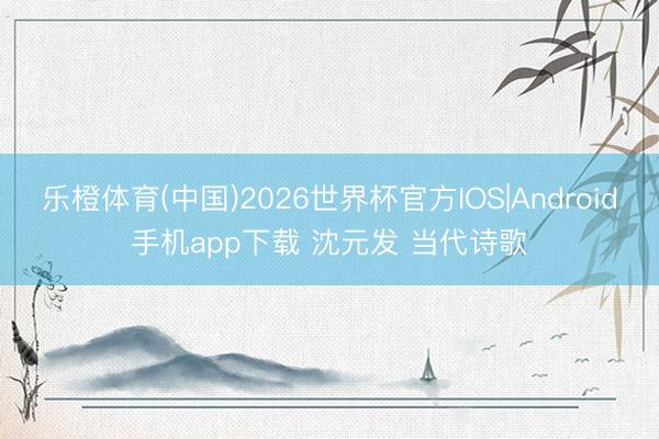 乐橙体育(中国)2026世界杯官方IOS|Android手机app下载 沈元发 当代诗歌