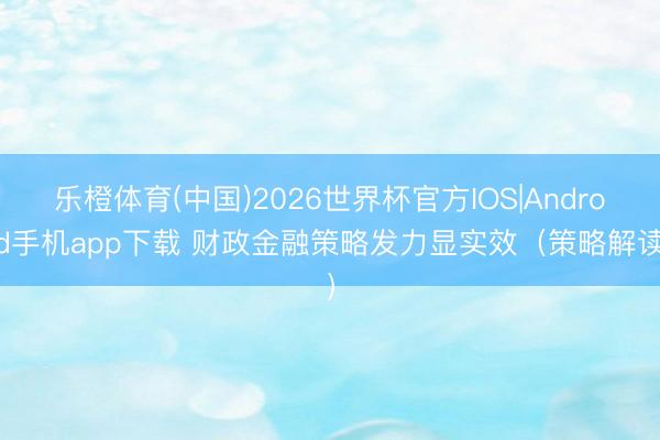 乐橙体育(中国)2026世界杯官方IOS|Android手机app下载 财政金融策略发力显实效（策略解读）
