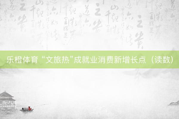 乐橙体育 “文旅热”成就业消费新增长点（读数）