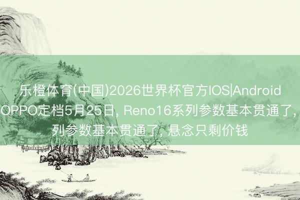 乐橙体育(中国)2026世界杯官方IOS|Android手机app下载 OPPO定档5月25日， Reno16系列参数基本贯通了， 悬念只剩价钱