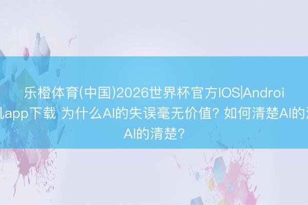 乐橙体育(中国)2026世界杯官方IOS|Android手机app下载 为什么AI的失误毫无价值? 如何清楚AI的清楚?