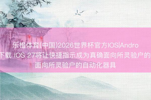 乐橙体育(中国)2026世界杯官方IOS|Android手机app下载 iOS 27将让快捷指示成为真确面向所灵验户的自动化器具