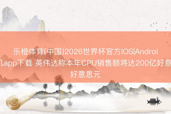 乐橙体育(中国)2026世界杯官方IOS|Android手机app下载 英伟达称本年CPU销售额将达200亿好意思元