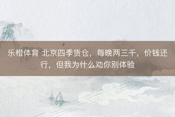乐橙体育 北京四季货仓，每晚两三千，价钱还行，但我为什么劝你别体验