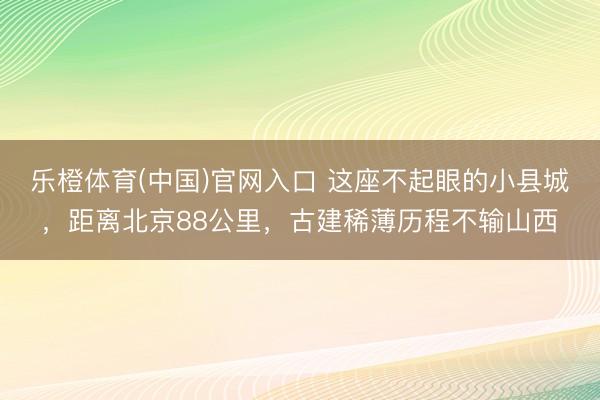 乐橙体育(中国)官网入口 这座不起眼的小县城，距离北京88公里，古建稀薄历程不输山西