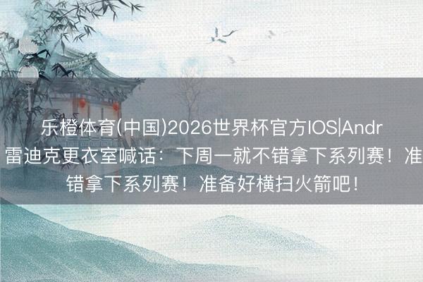 乐橙体育(中国)2026世界杯官方IOS|Android手机app下载 雷迪克更衣室喊话：下周一就不错拿下系列赛！准备好横扫火箭吧！