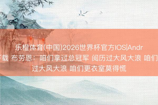 乐橙体育(中国)2026世界杯官方IOS|Android手机app下载 布劳恩：咱们拿过总冠军 阅历过大风大浪 咱们更衣室莫得慌