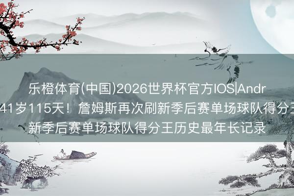 乐橙体育(中国)2026世界杯官方IOS|Android手机app下载 41岁115天！詹姆斯再次刷新季后赛单场球队得分王历史最年长记录