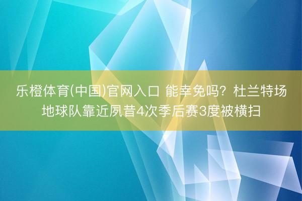 乐橙体育(中国)官网入口 能幸免吗？杜兰特场地球队靠近夙昔4次季后赛3度被横扫
