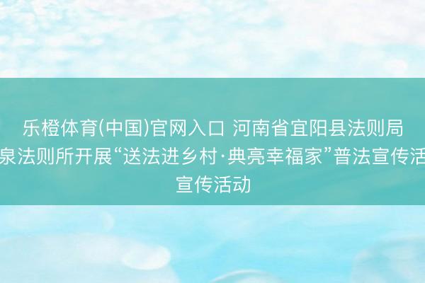 乐橙体育(中国)官网入口 河南省宜阳县法则局柳泉法则所开展“送法进乡村·典亮幸福家”普法宣传活动