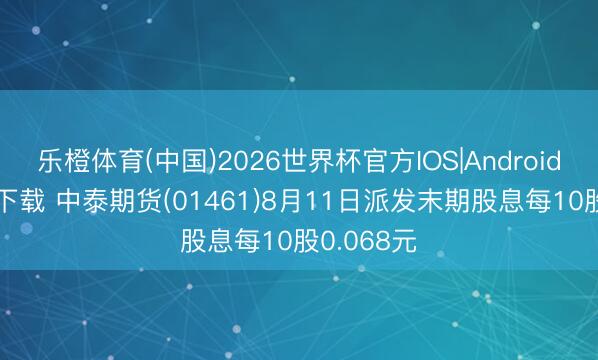 乐橙体育(中国)2026世界杯官方IOS|Android手机app下载 中泰期货(01461)8月11日派发末期股息每10股0.068元