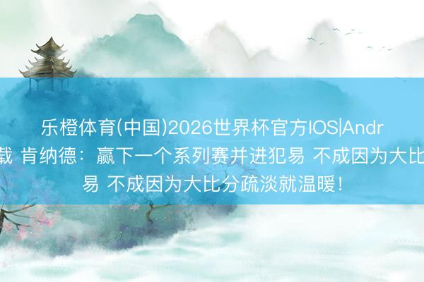乐橙体育(中国)2026世界杯官方IOS|Android手机app下载 肯纳德：赢下一个系列赛并进犯易 不成因为大比分疏淡就温暖！
