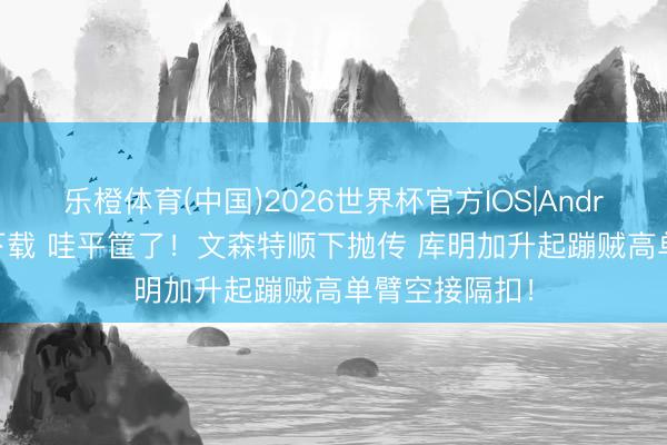 乐橙体育(中国)2026世界杯官方IOS|Android手机app下载 哇平筐了！文森特顺下抛传 库明加升起蹦贼高单臂空接隔扣！