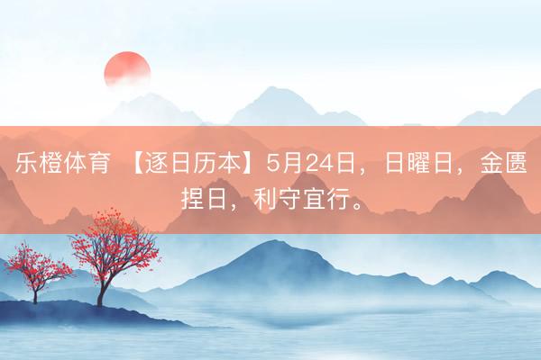 乐橙体育 【逐日历本】5月24日，日曜日，金匮捏日，利守宜行。