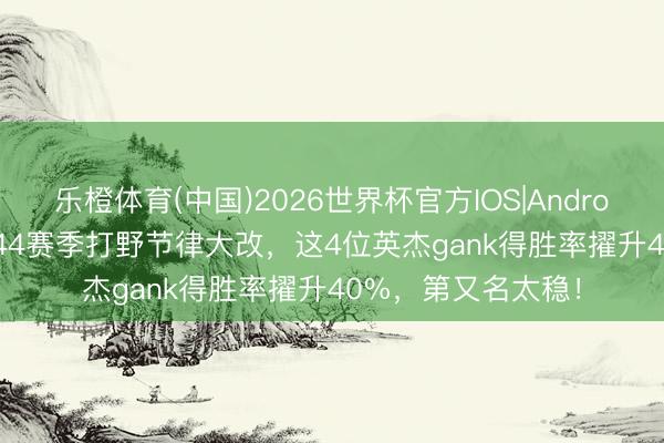 乐橙体育(中国)2026世界杯官方IOS|Android手机app下载 S44赛季打野节律大改，这4位英杰gank得胜率擢升40%，第又名太稳！