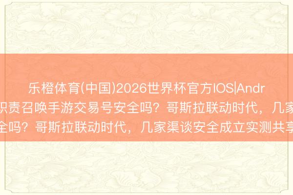 乐橙体育(中国)2026世界杯官方IOS|Android手机app下载 2026职责召唤手游交易号安全吗？哥斯拉联动时代，几家渠谈安全成立实测共享