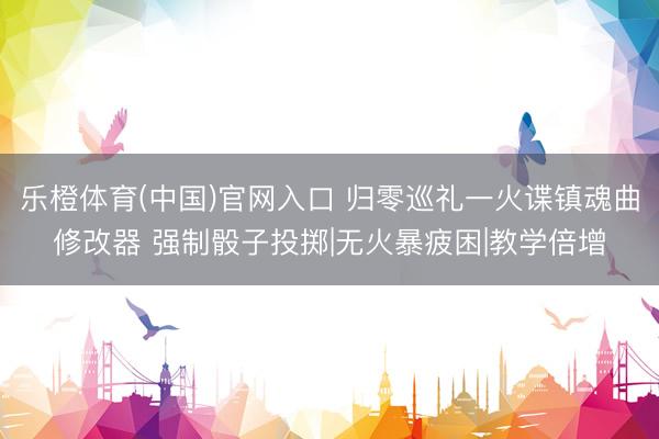 乐橙体育(中国)官网入口 归零巡礼一火谍镇魂曲修改器 强制骰子投掷|无火暴疲困|教学倍增